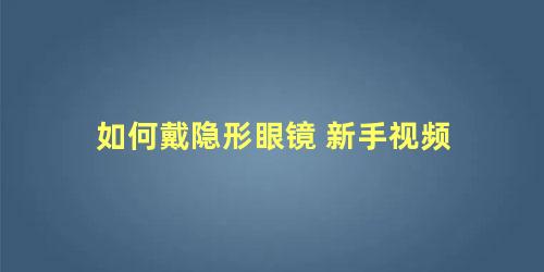 如何戴隐形眼镜 新手视频